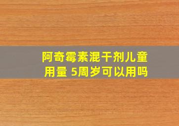 阿奇霉素混干剂儿童用量 5周岁可以用吗